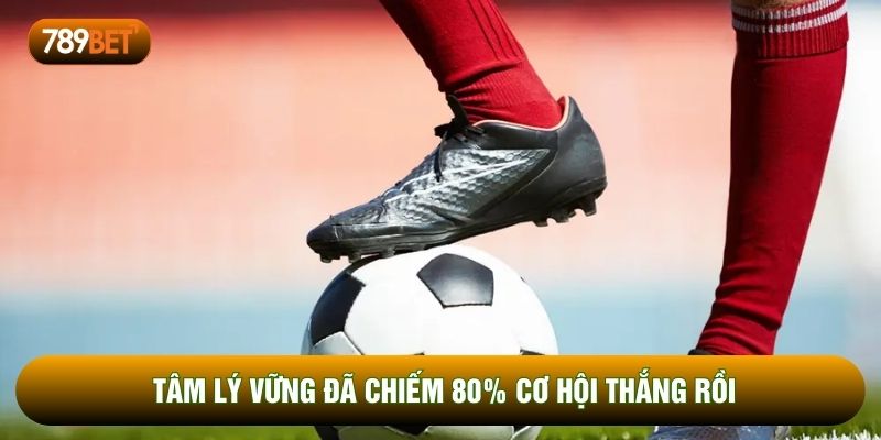 Tâm lý vững đã chiếm 80% cơ hội thắng rồi