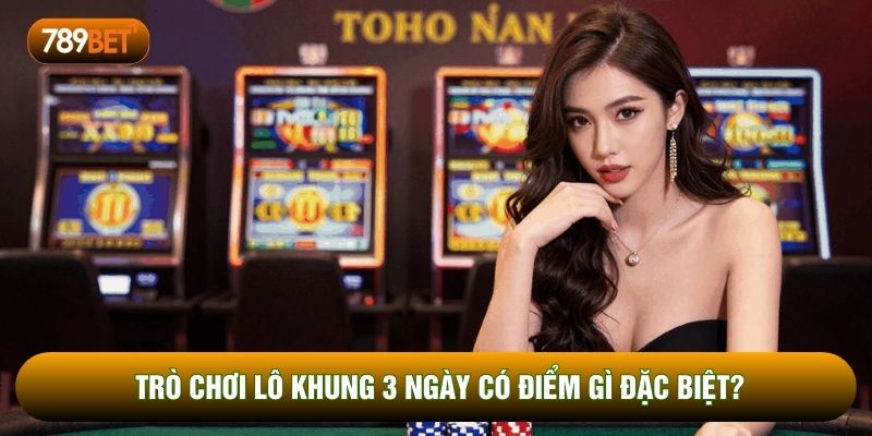 Trò chơi lô khung 3 ngày có điểm gì đặc biệt?